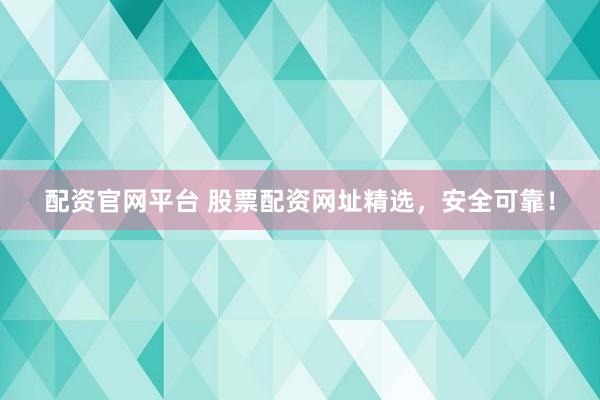 配资官网平台 股票配资网址精选，安全可靠！