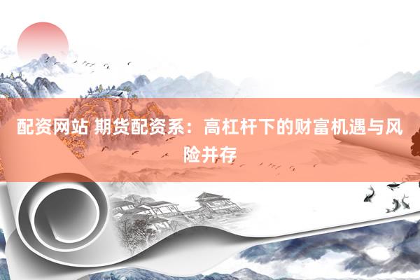 配资网站 期货配资系：高杠杆下的财富机遇与风险并存