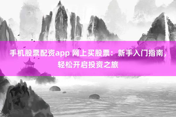 手机股票配资app 网上买股票：新手入门指南，轻松开启投资之旅
