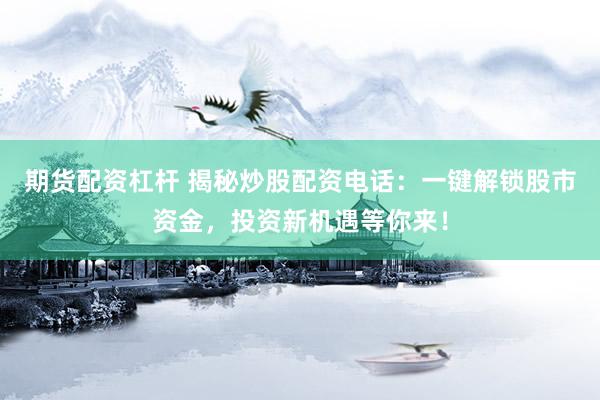 期货配资杠杆 揭秘炒股配资电话：一键解锁股市资金，投资新机遇等你来！