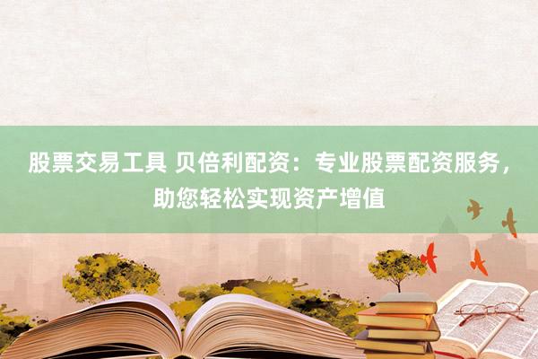 股票交易工具 贝倍利配资：专业股票配资服务，助您轻松实现资产增值