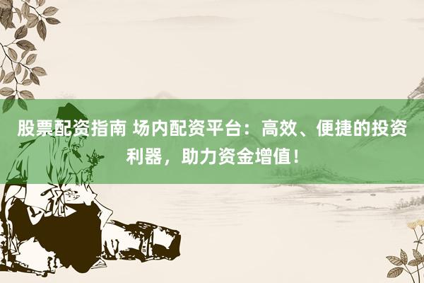 股票配资指南 场内配资平台：高效、便捷的投资利器，助力资金增值！