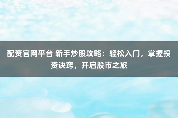 配资官网平台 新手炒股攻略：轻松入门，掌握投资诀窍，开启股市之旅