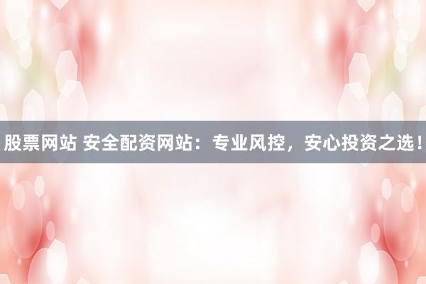 股票网站 安全配资网站：专业风控，安心投资之选！
