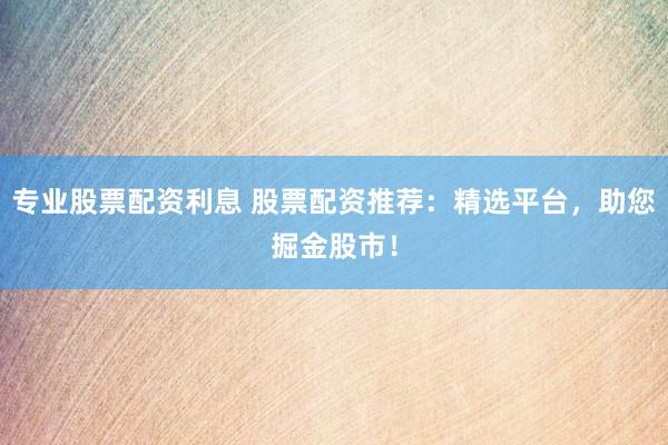 专业股票配资利息 股票配资推荐：精选平台，助您掘金股市！