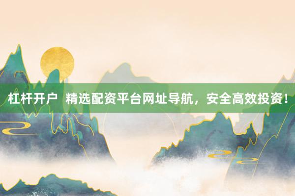 杠杆开户  精选配资平台网址导航，安全高效投资！