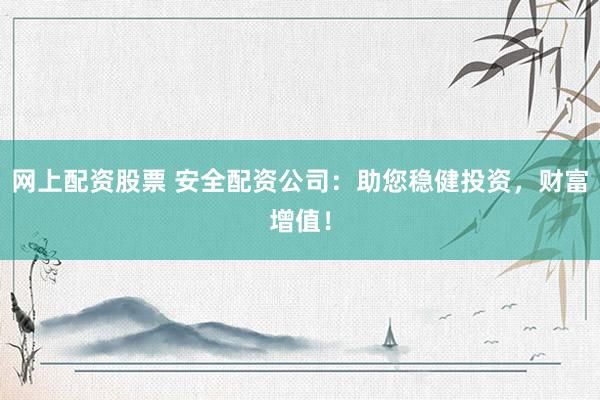 网上配资股票 安全配资公司：助您稳健投资，财富增值！