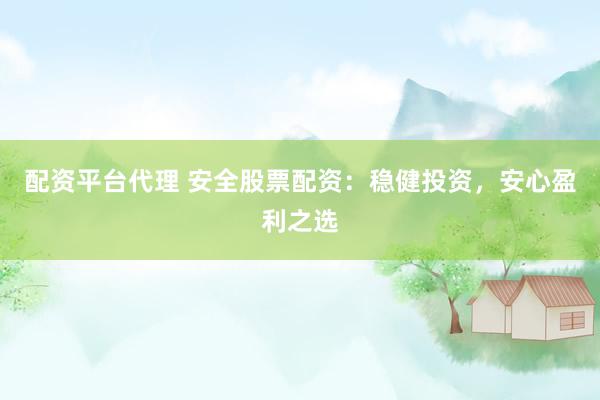 配资平台代理 安全股票配资：稳健投资，安心盈利之选