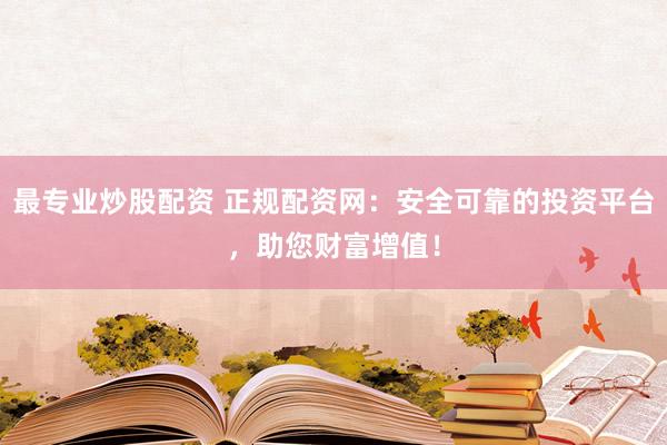 最专业炒股配资 正规配资网：安全可靠的投资平台，助您财富增值！