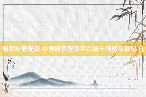 股票炒股配资 中国股票配资平台前十强榜单揭秘 ()