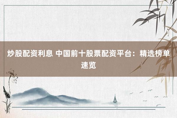 炒股配资利息 中国前十股票配资平台：精选榜单速览