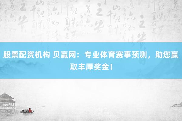 股票配资机构 贝赢网：专业体育赛事预测，助您赢取丰厚奖金！