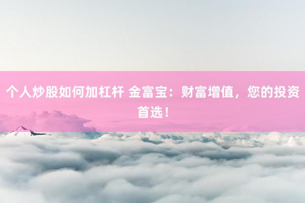 个人炒股如何加杠杆 金富宝：财富增值，您的投资首选！