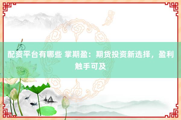 配资平台有哪些 掌期盈：期货投资新选择，盈利触手可及