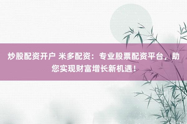 炒股配资开户 米多配资：专业股票配资平台，助您实现财富增长新机遇！
