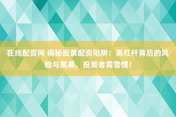 在线配资网 揭秘股票配资陷阱：高杠杆背后的风险与黑幕，投资者需警惕！