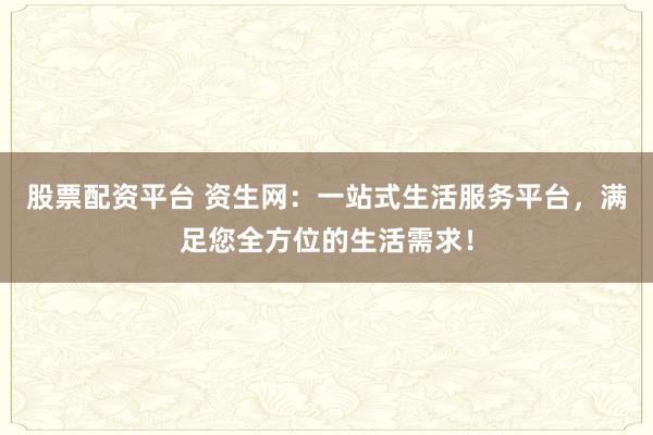 股票配资平台 资生网：一站式生活服务平台，满足您全方位的生活需求！