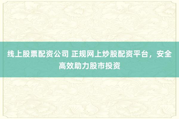 线上股票配资公司 正规网上炒股配资平台，安全高效助力股市投资
