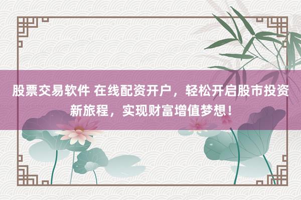 股票交易软件 在线配资开户，轻松开启股市投资新旅程，实现财富增值梦想！
