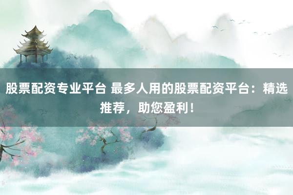 股票配资专业平台 最多人用的股票配资平台：精选推荐，助您盈利！
