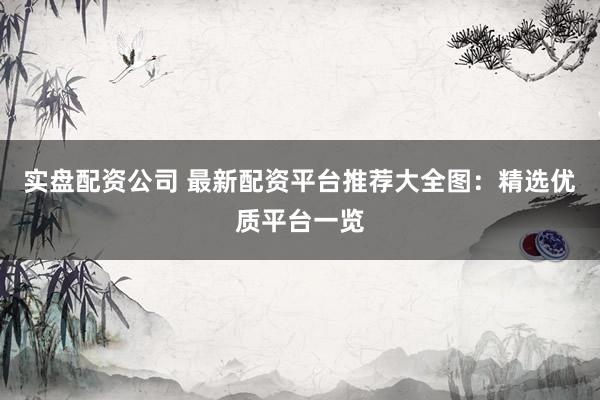 实盘配资公司 最新配资平台推荐大全图：精选优质平台一览