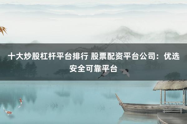 十大炒股杠杆平台排行 股票配资平台公司：优选安全可靠平台