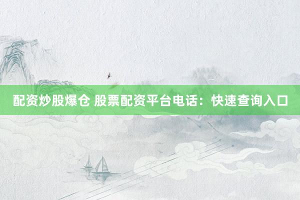 配资炒股爆仓 股票配资平台电话：快速查询入口