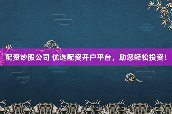 配资炒股公司 优选配资开户平台，助您轻松投资！