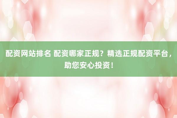 配资网站排名 配资哪家正规？精选正规配资平台，助您安心投资！