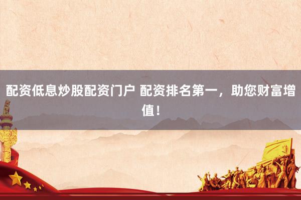 配资低息炒股配资门户 配资排名第一，助您财富增值！