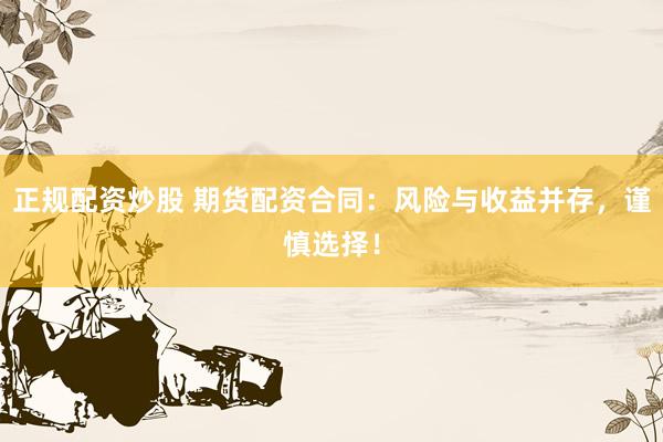 正规配资炒股 期货配资合同：风险与收益并存，谨慎选择！