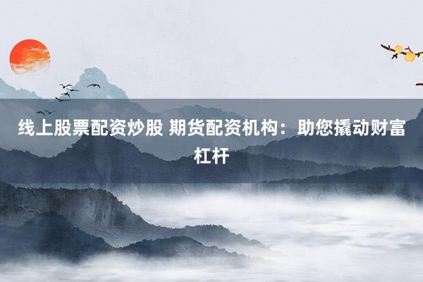 线上股票配资炒股 期货配资机构：助您撬动财富杠杆