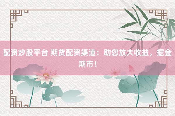 配资炒股平台 期货配资渠道：助您放大收益，掘金期市！