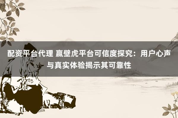 配资平台代理 赢壁虎平台可信度探究：用户心声与真实体验揭示其可靠性