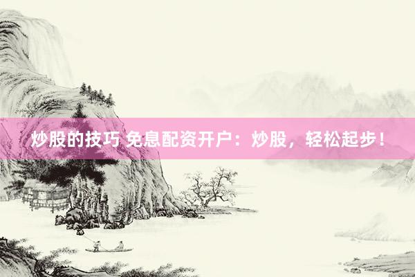 炒股的技巧 免息配资开户：炒股，轻松起步！
