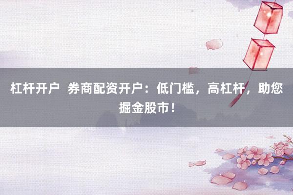 杠杆开户  券商配资开户：低门槛，高杠杆，助您掘金股市！