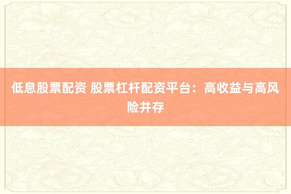 低息股票配资 股票杠杆配资平台：高收益与高风险并存