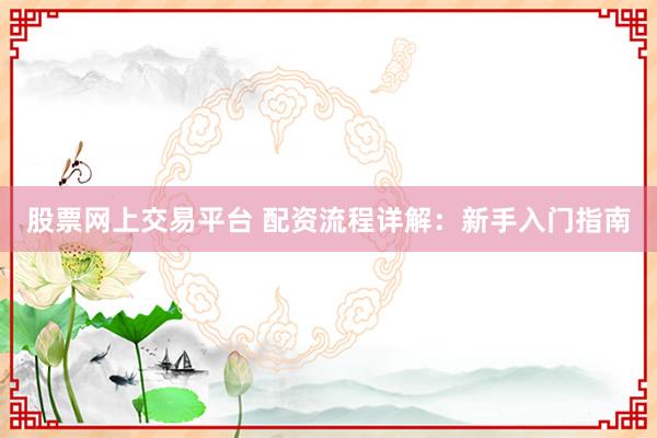 股票网上交易平台 配资流程详解：新手入门指南