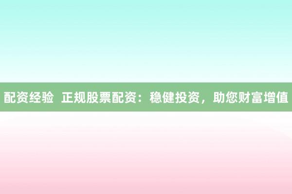 配资经验  正规股票配资：稳健投资，助您财富增值