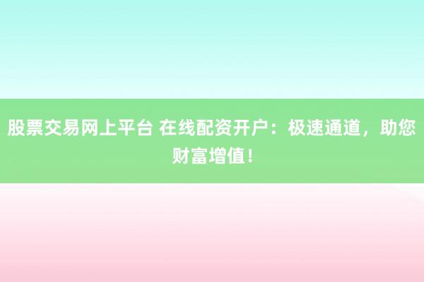 股票交易网上平台 在线配资开户：极速通道，助您财富增值！
