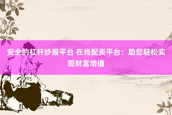 安全的杠杆炒股平台 在线配资平台：助您轻松实现财富增值