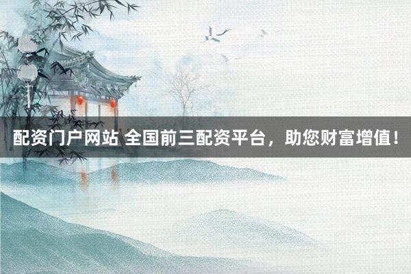 配资门户网站 全国前三配资平台，助您财富增值！