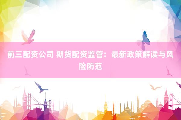 前三配资公司 期货配资监管：最新政策解读与风险防范