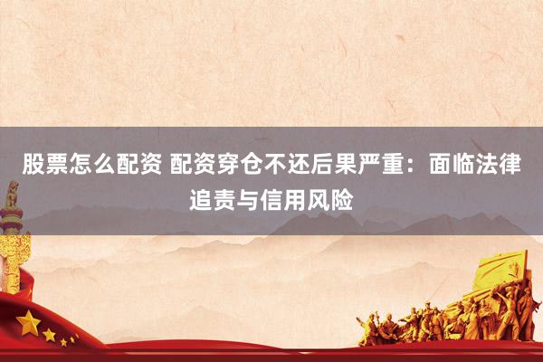 股票怎么配资 配资穿仓不还后果严重：面临法律追责与信用风险