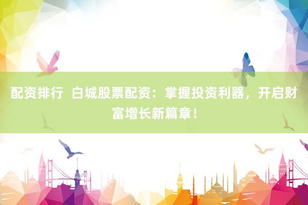 配资排行  白城股票配资：掌握投资利器，开启财富增长新篇章！