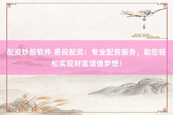 配资炒股软件 易投配资：专业配资服务，助您轻松实现财富增值梦想！