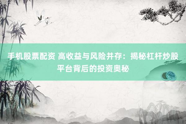 手机股票配资 高收益与风险并存：揭秘杠杆炒股平台背后的投资奥秘