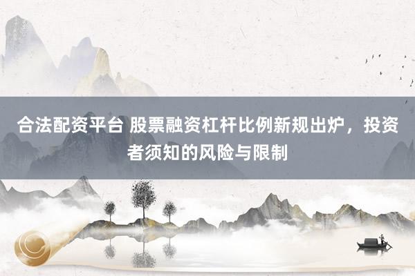 合法配资平台 股票融资杠杆比例新规出炉，投资者须知的风险与限制