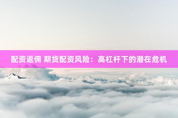 配资返佣 期货配资风险：高杠杆下的潜在危机