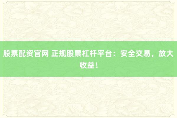 股票配资官网 正规股票杠杆平台：安全交易，放大收益！